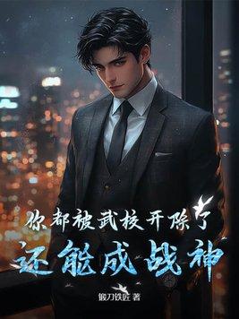 你都被武校开除了还能成战神免费阅读 你都被武校开除了还能成战神免费阅读