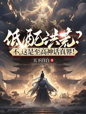 低配洪荒?不,这是至高神话真界 低配洪荒?不,这是至高神话真界